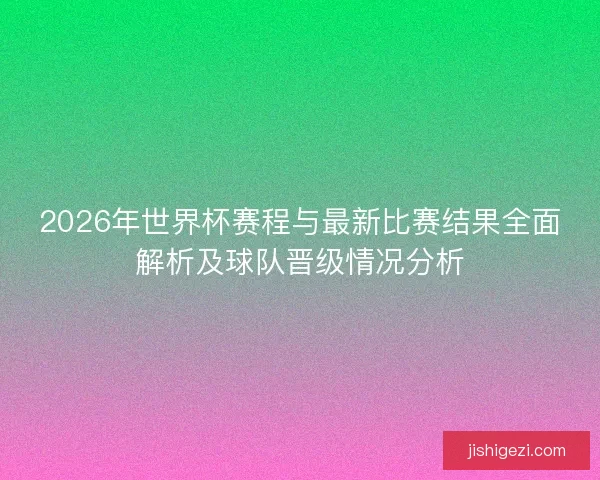 2026年世界杯赛程与最新比赛结果全面解析及球队晋级情况分析 2026年世界杯赛程与最新比赛结果全面解析及球队晋级情况分析
