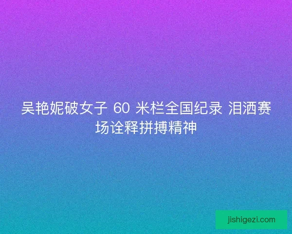 吴艳妮破女子 60 米栏全国纪录 泪洒赛场诠释拼搏精神