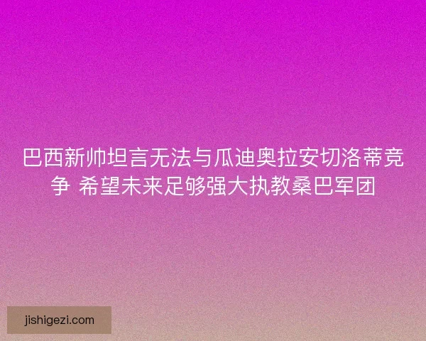 巴西新帅坦言无法与瓜迪奥拉安切洛蒂竞争 希望未来足够强大执教桑巴军团