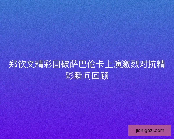 郑钦文精彩回破萨巴伦卡上演激烈对抗精彩瞬间回顾