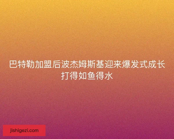 巴特勒加盟后波杰姆斯基迎来爆发式成长打得如鱼得水