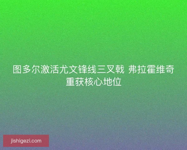 图多尔激活尤文锋线三叉戟 弗拉霍维奇重获核心地位