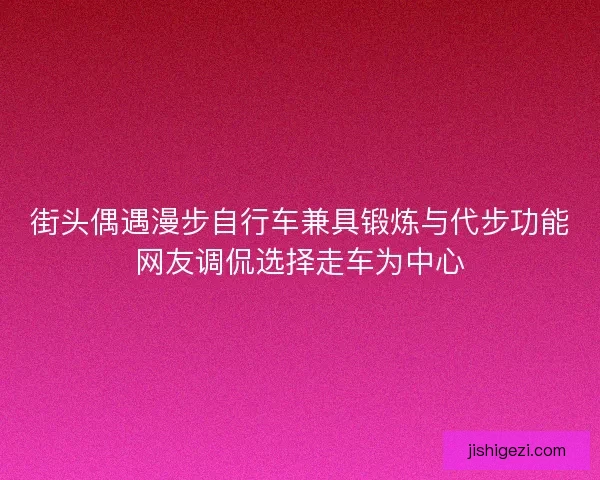 街头偶遇漫步自行车兼具锻炼与代步功能网友调侃选择走车为中心