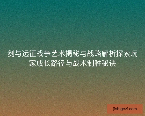 剑与远征战争艺术揭秘与战略解析探索玩家成长路径与战术制胜秘诀