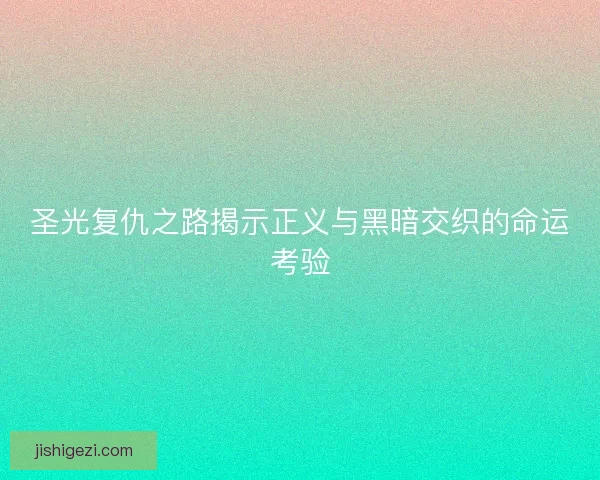 圣光复仇之路揭示正义与黑暗交织的命运考验
