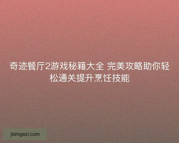 奇迹餐厅2游戏秘籍大全 完美攻略助你轻松通关提升烹饪技能