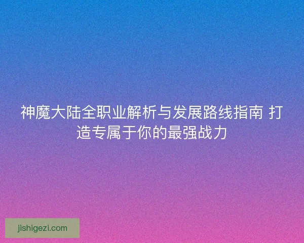 神魔大陆全职业解析与发展路线指南 打造专属于你的最强战力