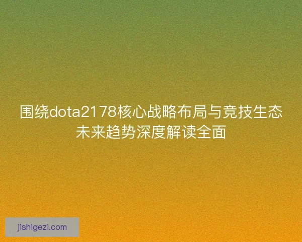 围绕dota2178核心战略布局与竞技生态未来趋势深度解读全面