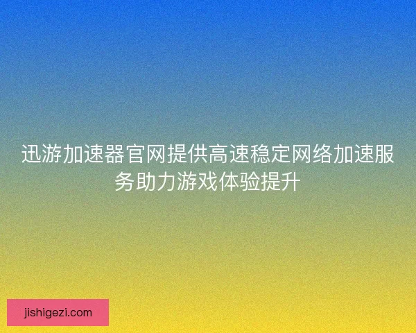 迅游加速器官网提供高速稳定网络加速服务助力游戏体验提升
