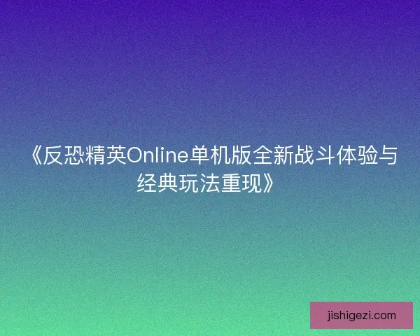 《反恐精英Online单机版全新战斗体验与经典玩法重现》 《反恐精英Online单机版全新战斗体验与经典玩法重现》