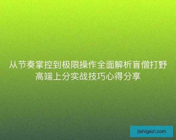 从节奏掌控到极限操作全面解析盲僧打野高端上分实战技巧心得分享 从节奏掌控到极限操作全面解析盲僧打野高端上分实战技巧心得分享