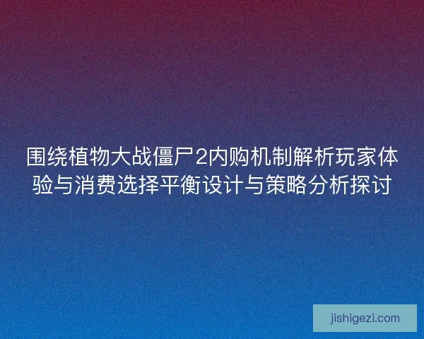 围绕植物大战僵尸2内购机制解析玩家体验与消费选择平衡设计与策略分析探讨