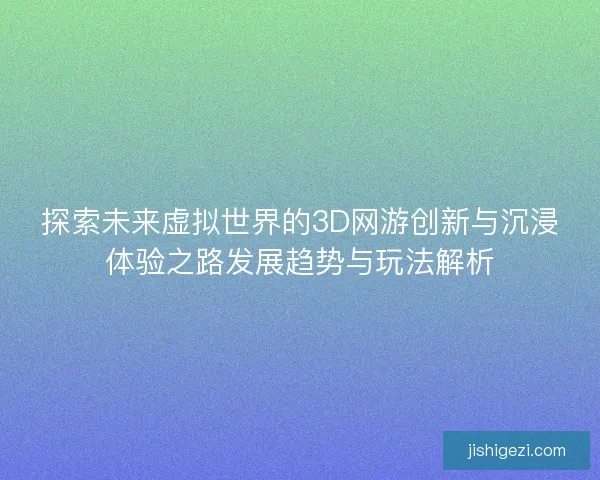 探索未来虚拟世界的3D网游创新与沉浸体验之路发展趋势与玩法解析 探索未来虚拟世界的3D网游创新与沉浸体验之路发展趋势与玩法解析