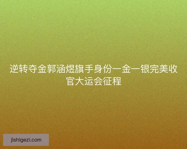 逆转夺金郭涵煜旗手身份一金一银完美收官大运会征程