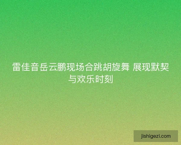 雷佳音岳云鹏现场合跳胡旋舞 展现默契与欢乐时刻
