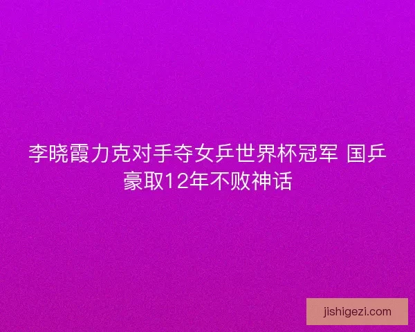 李晓霞力克对手夺女乒世界杯冠军 国乒豪取12年不败神话