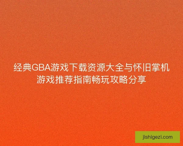经典GBA游戏下载资源大全与怀旧掌机游戏推荐指南畅玩攻略分享