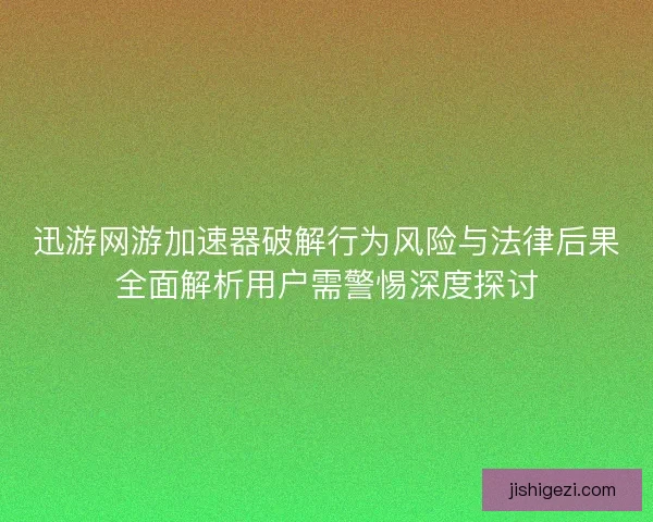 迅游网游加速器破解行为风险与法律后果全面解析用户需警惕深度探讨