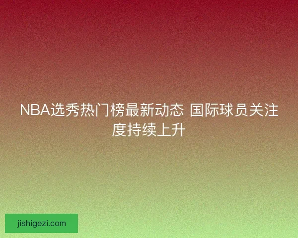 NBA选秀热门榜最新动态 国际球员关注度持续上升