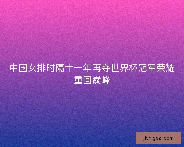 中国女排时隔十一年再夺世界杯冠军荣耀重回巅峰