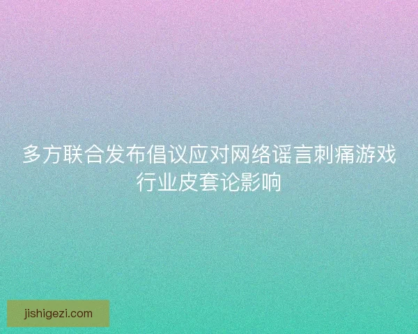 多方联合发布倡议应对网络谣言刺痛游戏行业皮套论影响