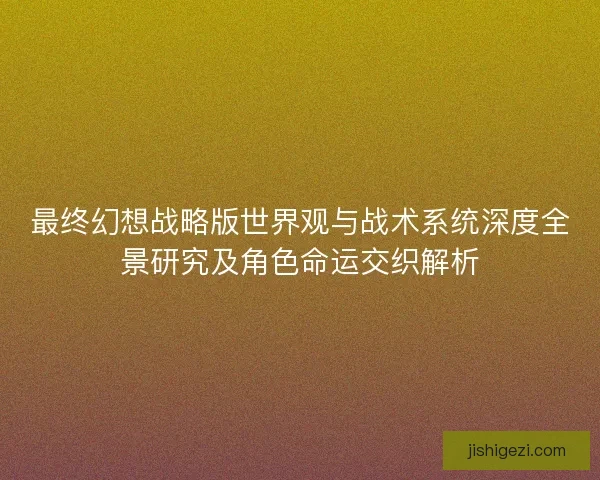 最终幻想战略版世界观与战术系统深度全景研究及角色命运交织解析
