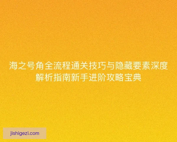 海之号角全流程通关技巧与隐藏要素深度解析指南新手进阶攻略宝典