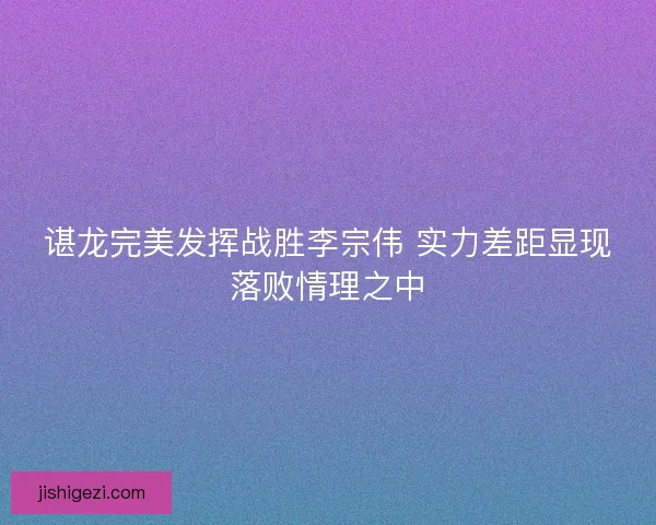 谌龙完美发挥战胜李宗伟 实力差距显现落败情理之中