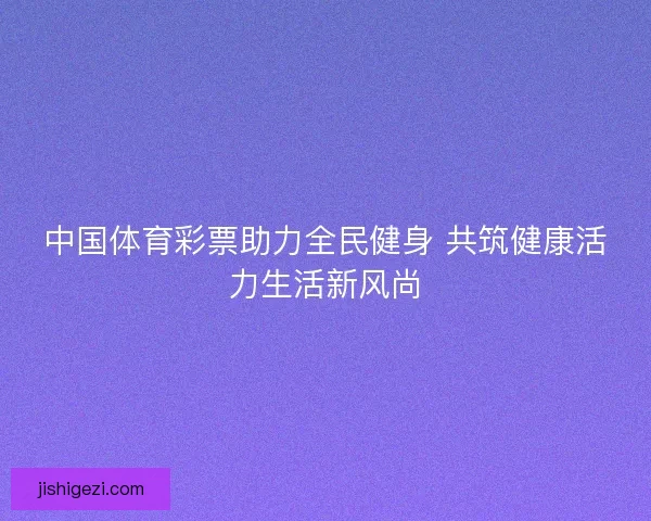 中国体育彩票助力全民健身 共筑健康活力生活新风尚