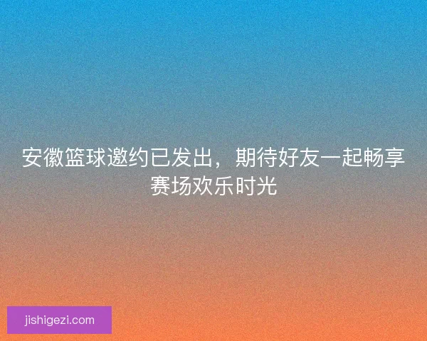 安徽篮球邀约已发出，期待好友一起畅享赛场欢乐时光