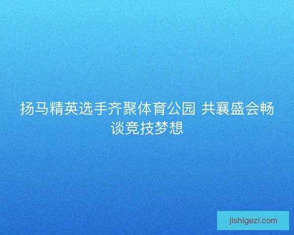 扬马精英选手齐聚体育公园 共襄盛会畅谈竞技梦想