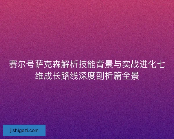 赛尔号萨克森解析技能背景与实战进化七维成长路线深度剖析篇全景 赛尔号萨克森解析技能背景与实战进化七维成长路线深度剖析篇全景