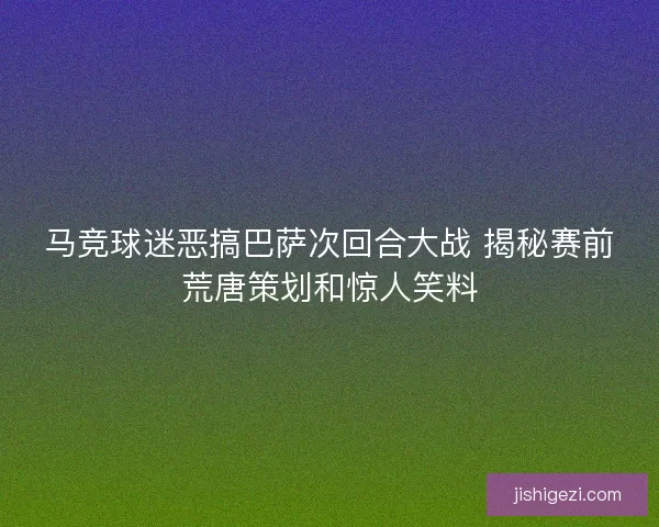 马竞球迷恶搞巴萨次回合大战 揭秘赛前荒唐策划和惊人笑料