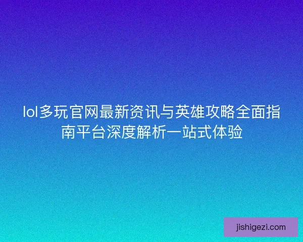 lol多玩官网最新资讯与英雄攻略全面指南平台深度解析一站式体验