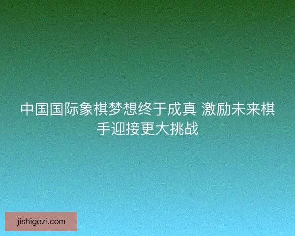 中国国际象棋梦想终于成真 激励未来棋手迎接更大挑战