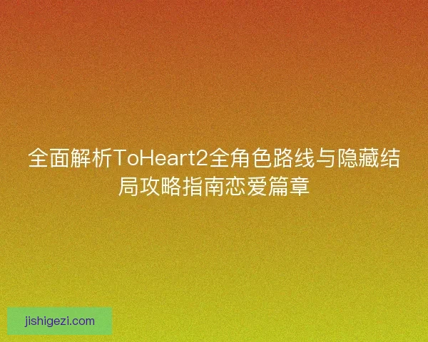 全面解析ToHeart2全角色路线与隐藏结局攻略指南恋爱篇章