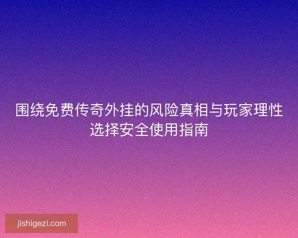 围绕免费传奇外挂的风险真相与玩家理性选择安全使用指南