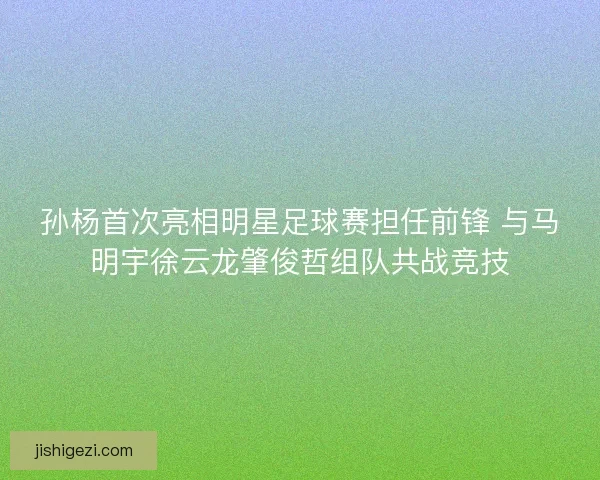 孙杨首次亮相明星足球赛担任前锋 与马明宇徐云龙肇俊哲组队共战竞技