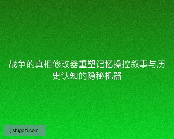 战争的真相修改器重塑记忆操控叙事与历史认知的隐秘机器
