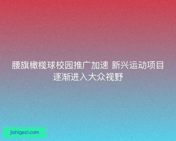 腰旗橄榄球校园推广加速 新兴运动项目逐渐进入大众视野