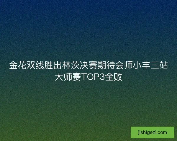 金花双线胜出林茨决赛期待会师小丰三站大师赛TOP3全败