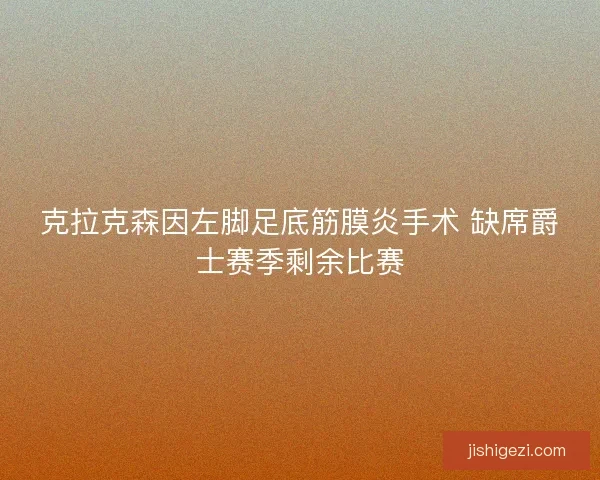 克拉克森因左脚足底筋膜炎手术 缺席爵士赛季剩余比赛 克拉克森因左脚足底筋膜炎手术 缺席爵士赛季剩余比赛