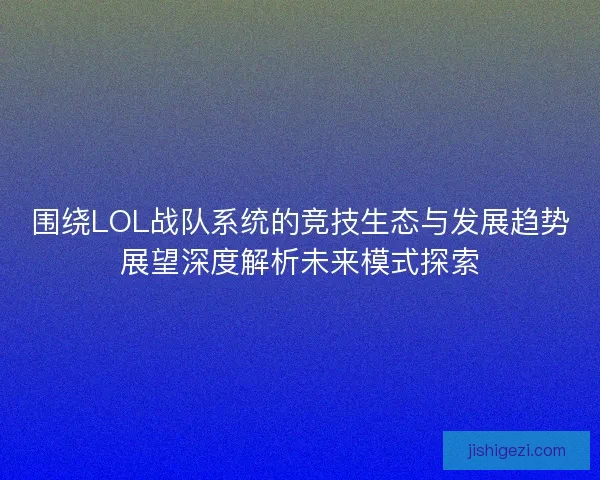 围绕LOL战队系统的竞技生态与发展趋势展望深度解析未来模式探索