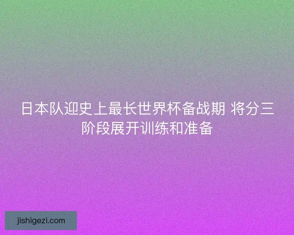 日本队迎史上最长世界杯备战期 将分三阶段展开训练和准备 日本队迎史上最长世界杯备战期 将分三阶段展开训练和准备