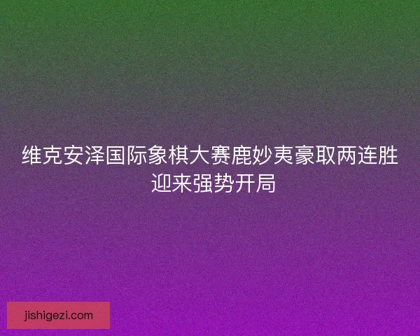维克安泽国际象棋大赛鹿妙夷豪取两连胜 迎来强势开局 维克安泽国际象棋大赛鹿妙夷豪取两连胜 迎来强势开局