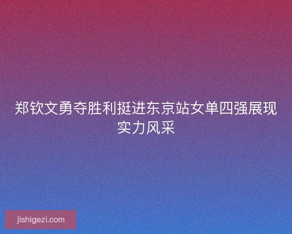 郑钦文勇夺胜利挺进东京站女单四强展现实力风采 郑钦文勇夺胜利挺进东京站女单四强展现实力风采