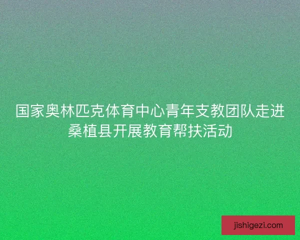 国家奥林匹克体育中心青年支教团队走进桑植县开展教育帮扶活动 国家奥林匹克体育中心青年支教团队走进桑植县开展教育帮扶活动