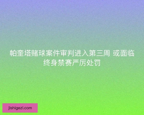 帕奎塔赌球案件审判进入第三周 或面临终身禁赛严厉处罚