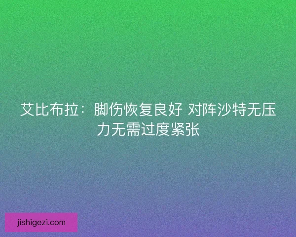 艾比布拉:脚伤恢复良好 对阵沙特无压力无需过度紧张 艾比布拉:脚伤恢复良好 对阵沙特无压力无需过度紧张