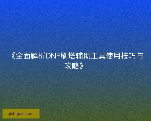 《全面解析DNF刷塔辅助工具使用技巧与攻略》 《全面解析DNF刷塔辅助工具使用技巧与攻略》